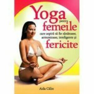 Yoga pentru femeile care aspira sa fie sanatoase, armonioase, inteligente si fericite - Aida Calin imagine