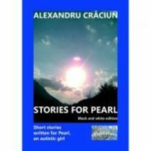 Stories for Pearl. Short Stories Written for Pearl, an Autistic Girl. Black and white edition - Alexandru Craciun imagine
