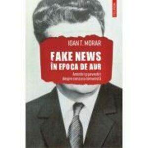 Fake news in Epoca de Aur. Amintiri si povestiri cu cenzura comunista - Ioan T. Morar imagine