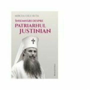 Insemnari despre Patriarhul Justinian - Mircea Gelu Buta imagine