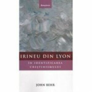 Irineu din Lyon in identificarea crestinismului - John Behr imagine