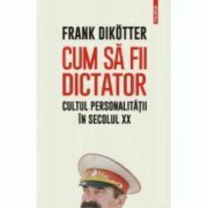 Cum sa fii dictator. Cultul personalitatii in secolul 20 - Frank Dikotter imagine