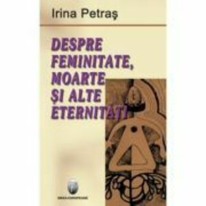 Despre feminitate, moarte si alte eternitati - Irina Petras imagine