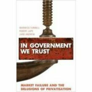 In Government We Trust. Market Failure and the Delusions of Privatisation - Warwick Funnell, Robert Jupe imagine