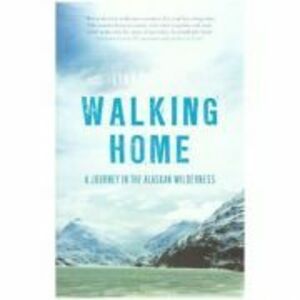 Walking Home. A Journey in the Alaskan Wilderness - Lynn Schooler imagine