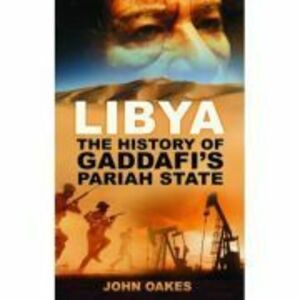Libya. The History of Gaddafi's Pariah State - John Oakes imagine