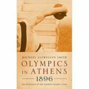 Olympics in Athens 1896. The Invention of the Modern Olympic Games - Michael Llewellyn imagine