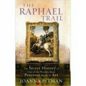 The Raphael Trail. The Secret History of One of the World's Most Precious Works of Art - Joanna Pitman imagine