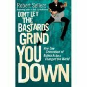 Don't Let the Bastards Grind You Down. How One Generation of British Actors Changed the World - Robert Sellers imagine