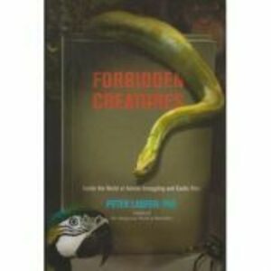 Forbidden Creatures. Inside the World of Animal Smuggling and Exotic Pets - Peter Laufer imagine