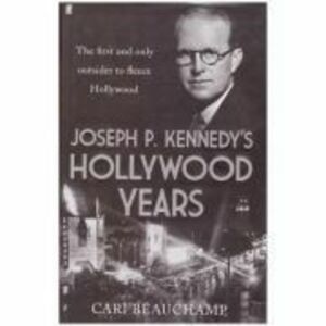 Joseph P. Kennedy's Hollywood Years. The First and Only Outsider to Fleece Hollywood - Cari Beauchamp imagine