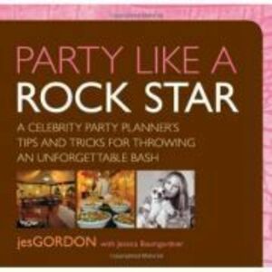 Party Like a Rock Star. A Celebrity Party Planner's Tips and Tricks for Throwing an Unforgettable Bash - Jes Gordon imagine