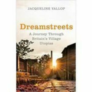 Dreamstreets. A Journey Through Britain's Village Utopias - Jacqueline Yallop imagine