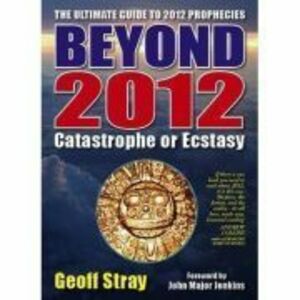 Beyond 2012. Catastrophe or Ecstasy. A Complete Guide to End-of-time Predictions - Geoff Stray imagine