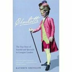 Charlotte. The True Story of Scandal and Spectacle in Georgian London - Kathryn Shevelow imagine