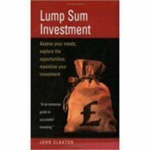 Lump Sum Investment. Assess Your Needs. Explore the Opportunities. Maximise Your Investment - John Claxton imagine