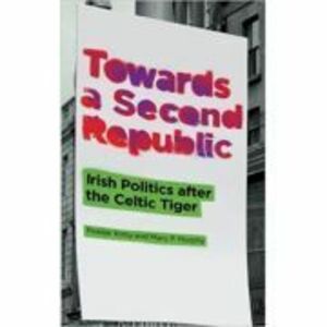 Towards a Second Republic. Irish Politics after the Celtic Tiger - Peadar Kirby, Mary P. Murphy imagine