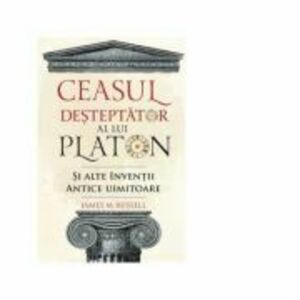 Ceasul desteptator al lui Platon si alte inventii antice uimitoare - James M. Russell imagine