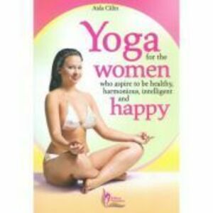Yoga for the Women who Aspire to be Healthy, harmonious, Intelligent and Happy - Aida Calin imagine