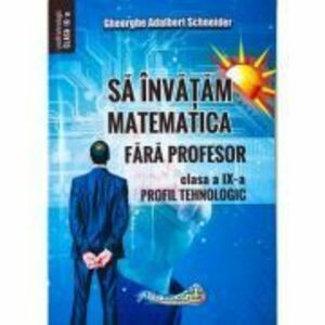 Sa invatam matematica fara profesor. Clasa a 9-a- Profil tehnologic - Gheorghe Adalbert Schneider imagine