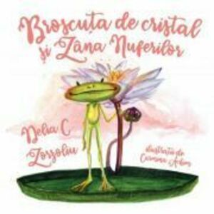 Broscuta de Cristal si Zana Nuferilor - Delia C. Zorzoliu imagine