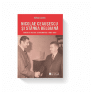 Nicolae Ceausescu si stanga belgiana. Contacte politice si diplomatice (1966-1981) - Adrian Cojanu imagine