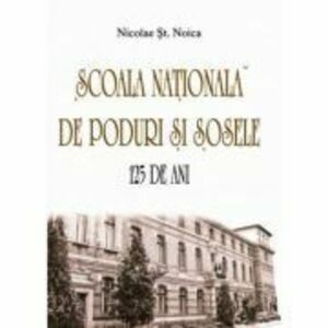 Scoala Nationala de Poduri si Sosele. 125 de ani - Nicolae St. Noica imagine