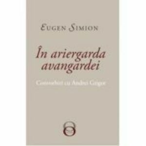 In Ariergarda Avangardei. Convorbiri cu Andrei Grigor - Eugen Simion imagine