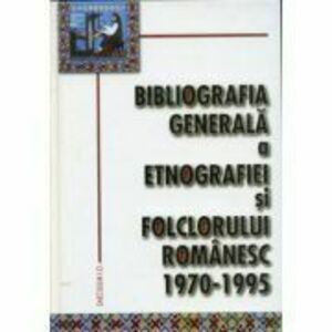 Bibliografia generala a etnografiei si folclorului romanesc. 1970-1995 imagine