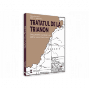 Tratatul de la Trianon. Document esential care sta la baza Marii Uniri - Ed. coord. Ion M. Anghel imagine