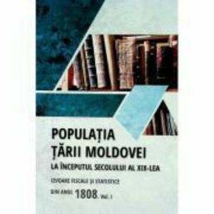 Populatia Tarii Moldovei la inceputul secolului al 19-lea. Izvoare fiscale si statistice din anul 1808. Volumul 1 - Tudor Ciobanu imagine