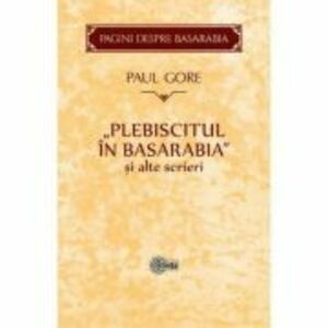 Plebiscitul in Basarabia si alte scrieri - Paul Gore imagine