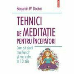 Tehnici de meditatie pentru incepatori. Cum sa devii mai fericit si mai calm in 10 zile - Benjamin W. Decker imagine