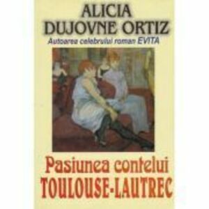 Pasiunea contelui Toulouse Lautrec - Alicia Dujovne Ortiz imagine