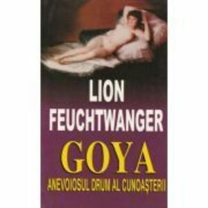Goya. Anevoiosul drum al cunoasterii - Lion Feuchtwanger imagine