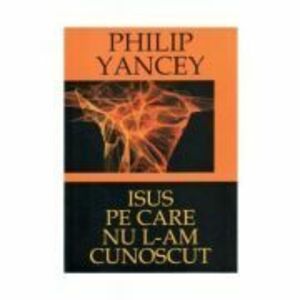 Isus pe care nu L-am cunoscut - Philip Yancey imagine
