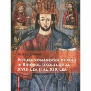 Pictura romaneasca de cult in Bihorul secolelor al 18-lea si al 19-lea - Aurel Chiriac imagine