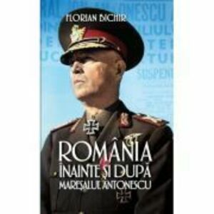 Romania inainte si dupa maresalul Antonescu - Florian Bichir imagine