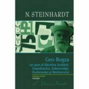 Geo Bogza. Un poet al Efectelor, Exaltarii, Grandiosului, Solemnitatii, Exuberantei si Patetismului - Nicolae Steinhardt imagine