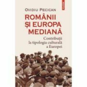 Romanii si Europa mediana. Contributii la tipologia culturala a Europei - Ovidiu Pecican imagine
