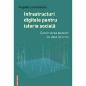 Infrastructuri digitale pentru istoria sociala. Construirea bazelor de date istorice - Angela Lumezeanu imagine