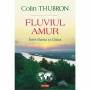 Fluviul Amur. Intre Rusia si China - Colin Thubron imagine