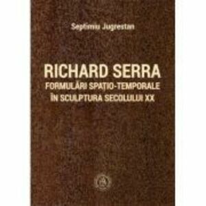 Richard Serra. Formulari spatio-temporale in sculptura secolului 20 - Septimiu Jugrestan imagine