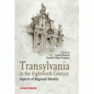 Transylvania in the eighteenth century. Aspects of regional identity - Laura Stanciu, Cosmin Popa-Gorjanu imagine
