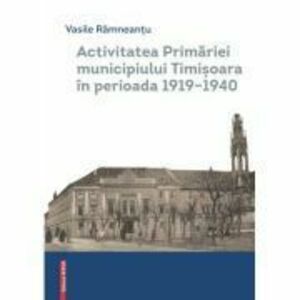 Activitatea Primariei Timisoara intre anii 1919-1940 - Vasile Ramneantu imagine