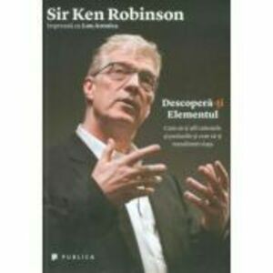 Descopera-ti Elementul. Cum sa-ti afli talentele si pasiunile si cum sa-ti transformi viata - Sir Ken Robinson imagine