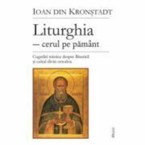 Liturghia, cerul pe pamant. Cugetari mistice despre Biserica si cultul divin ortodox - Sf. Ioan de Kronstadt imagine