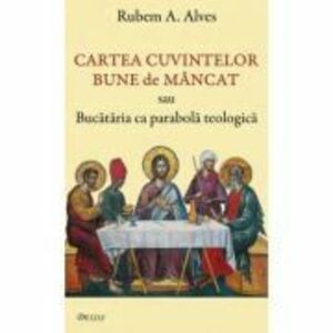 Cartea cuvintelor bune de mancat sau Bucataria ca parabola teologica - Rubem A. Alves imagine