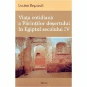 Viata cotidiana a Parintilor desertului in Egiptul secolului 4 - Lucien Regnault imagine