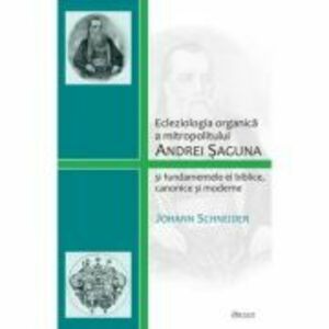 Ecleziologia organica a mitropolitului Andrei Saguna si fundamentele ei biblice, canonice si moderne - Johann Schneider imagine